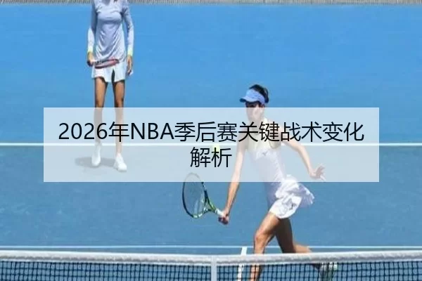 2026年NBA季后赛关键战术变化解析 - Kaiyun Sports