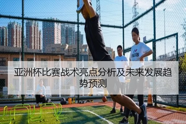 亚洲杯比赛战术亮点分析及未来发展趋势预测（Kaiyun Sports）